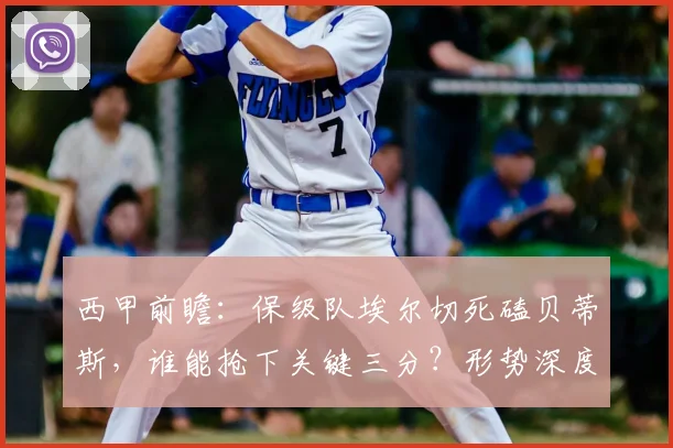 西甲前瞻：保级队埃尔切死磕贝蒂斯，谁能抢下关键三分？形势深度解析