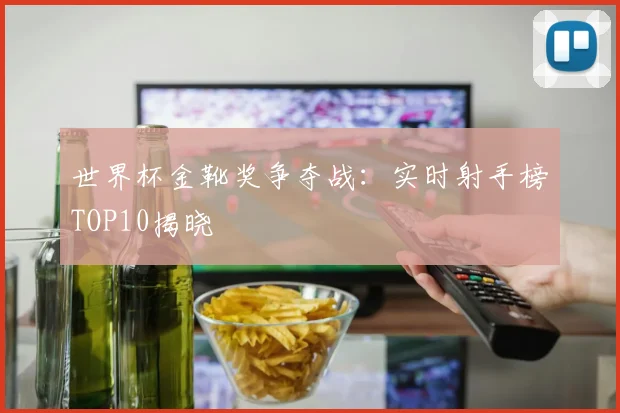 世界杯金靴奖争夺战:实时射手榜TOP10揭晓