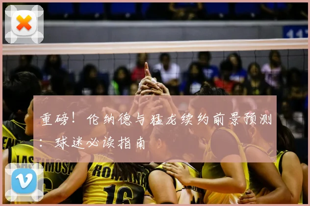 重磅!伦纳德与猛龙续约前景预测:球迷必读指南