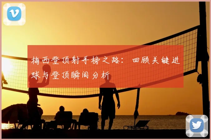 梅西登顶射手榜之路：回顾关键进球与登顶瞬间分析