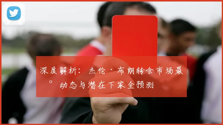 深度解析：杰伦·布朗转会市场最新动态与潜在下家全预测