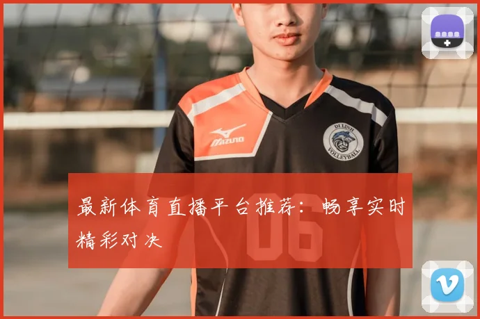 最新体育直播平台推荐：畅享实时精彩对决
