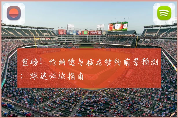 重磅！伦纳德与猛龙续约前景预测：球迷必读指南