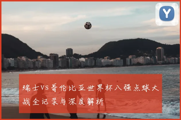 瑞士vs哥伦比亚世界杯八强点球大战全记录与深度解析