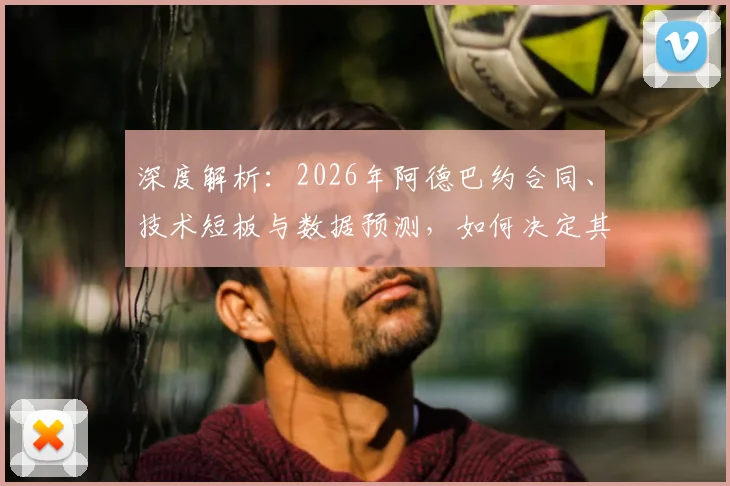 深度解析:2026年阿德巴约合同、技术短板与数据预测,如何决定其热火核心地位?