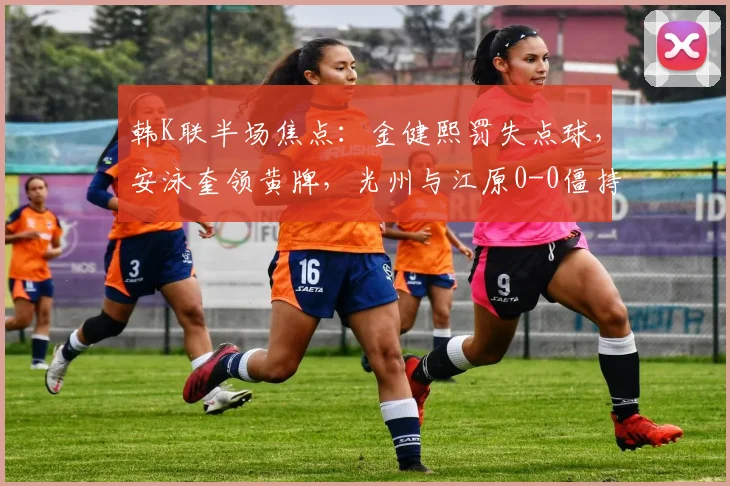韩K联半场焦点：金健熙罚失点球，安泳奎领黄牌，光州与江原0-0僵持