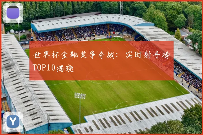 世界杯金靴奖争夺战：实时射手榜TOP10揭晓